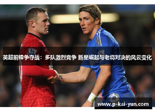 英超前锋争夺战:多队激烈竞争 新星崛起与老将对决的风云变化 英超前锋争夺战:多队激烈竞争 新星崛起与老将对决的风云变化