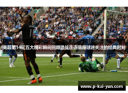英超第14轮五大精彩瞬间回顾激战连连值得球迷关注的经典时刻 英超第14轮五大精彩瞬间回顾激战连连值得球迷关注的经典时刻