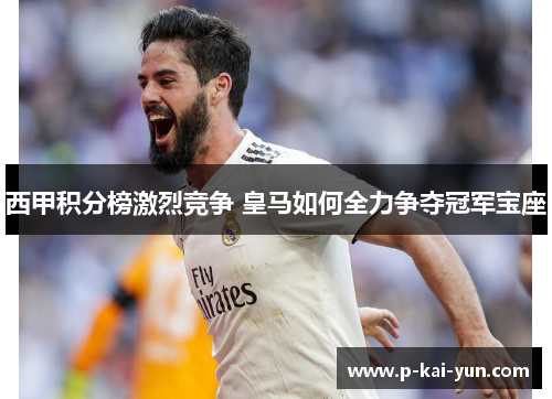 西甲积分榜激烈竞争 皇马如何全力争夺冠军宝座