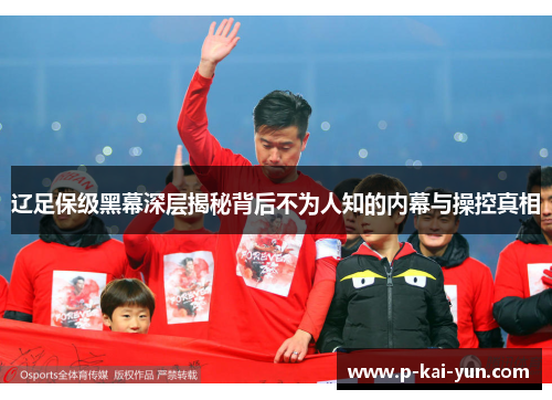 辽足保级黑幕深层揭秘背后不为人知的内幕与操控真相