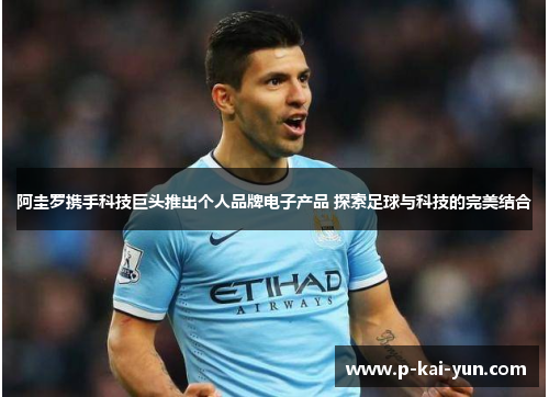 阿圭罗携手科技巨头推出个人品牌电子产品 探索足球与科技的完美结合 阿圭罗携手科技巨头推出个人品牌电子产品 探索足球与科技的完美结合