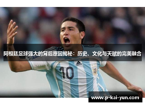 阿根廷足球强大的背后原因揭秘:历史、文化与天赋的完美融合 阿根廷足球强大的背后原因揭秘:历史、文化与天赋的完美融合
