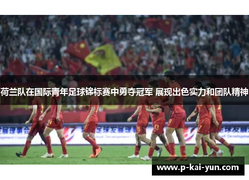 荷兰队在国际青年足球锦标赛中勇夺冠军 展现出色实力和团队精神 荷兰队在国际青年足球锦标赛中勇夺冠军 展现出色实力和团队精神