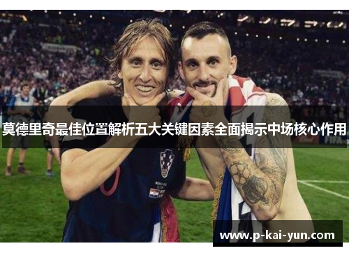 莫德里奇最佳位置解析五大关键因素全面揭示中场核心作用