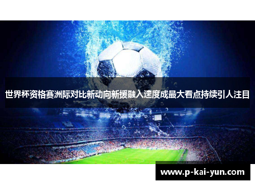 世界杯资格赛洲际对比新动向新援融入速度成最大看点持续引人注目