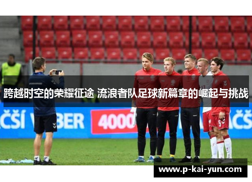 跨越时空的荣耀征途 流浪者队足球新篇章的崛起与挑战