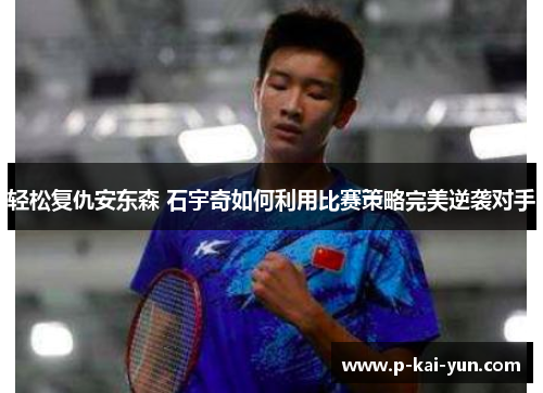 轻松复仇安东森 石宇奇如何利用比赛策略完美逆袭对手