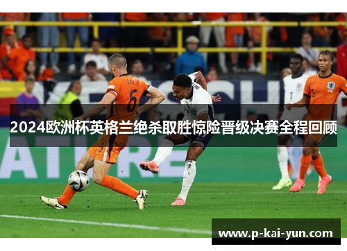 2024欧洲杯英格兰绝杀取胜惊险晋级决赛全程回顾