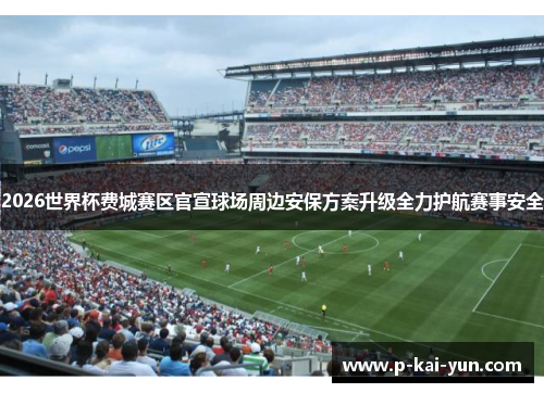 2026世界杯费城赛区官宣球场周边安保方案升级全力护航赛事安全