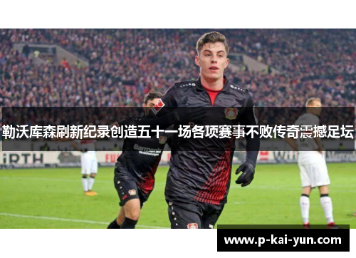 勒沃库森刷新纪录创造五十一场各项赛事不败传奇震撼足坛