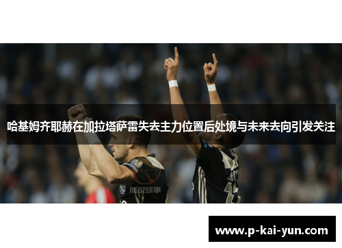 哈基姆齐耶赫在加拉塔萨雷失去主力位置后处境与未来去向引发关注