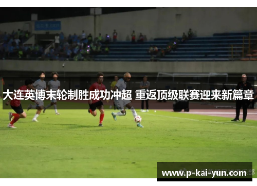 大连英博末轮制胜成功冲超 重返顶级联赛迎来新篇章