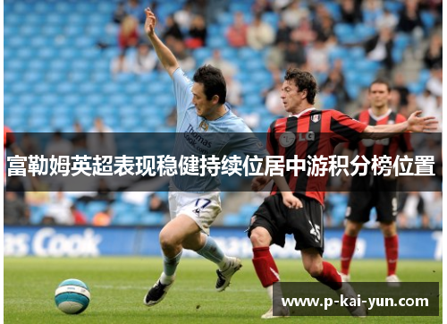 富勒姆英超表现稳健持续位居中游积分榜位置 