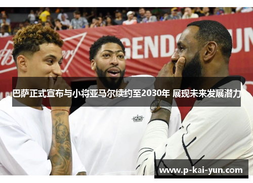 巴萨正式宣布与小将亚马尔续约至2030年 展现未来发展潜力