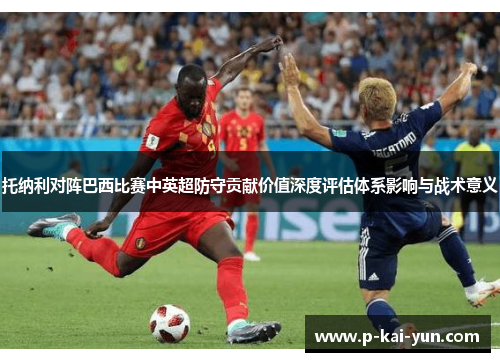托纳利对阵巴西比赛中英超防守贡献价值深度评估体系影响与战术意义