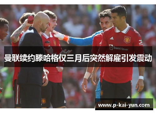 曼联续约滕哈格仅三月后突然解雇引发震动