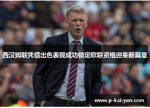 西汉姆联凭借出色表现成功锁定欧联资格迎来新篇章