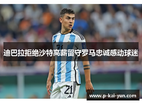 迪巴拉拒绝沙特高薪留守罗马忠诚感动球迷