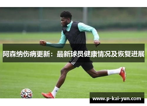 阿森纳伤病更新：最新球员健康情况及恢复进展