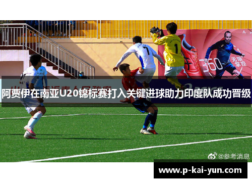 阿贾伊在南亚U20锦标赛打入关键进球助力印度队成功晋级