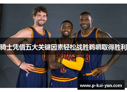 骑士凭借五大关键因素轻松战胜鹈鹕取得胜利