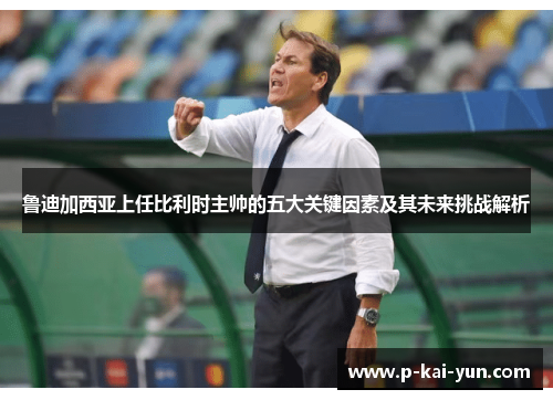 鲁迪加西亚上任比利时主帅的五大关键因素及其未来挑战解析