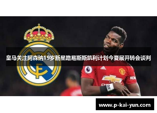 皇马关注阿森纳19岁新星路易斯斯凯利计划今夏展开转会谈判