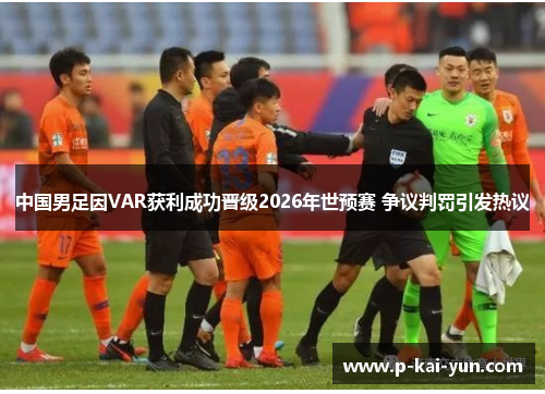 中国男足因VAR获利成功晋级2026年世预赛 争议判罚引发热议 中国男足因VAR获利成功晋级2026年世预赛 争议判罚引发热议