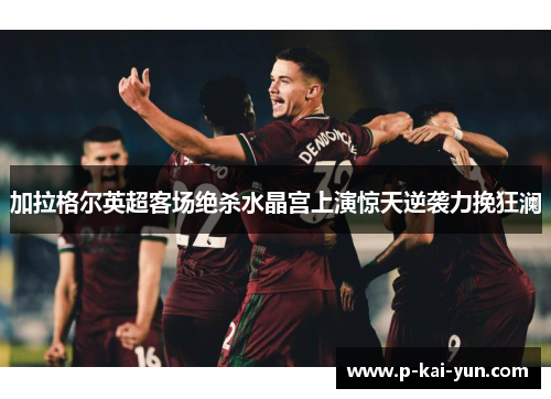 加拉格尔英超客场绝杀水晶宫上演惊天逆袭力挽狂澜 加拉格尔英超客场绝杀水晶宫上演惊天逆袭力挽狂澜