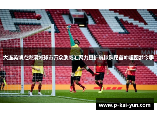 大连英博点燃滨城球市万众助威汇聚力量护航球队昂首冲超圆梦今季 大连英博点燃滨城球市万众助威汇聚力量护航球队昂首冲超圆梦今季