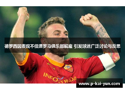 德罗西因表现不佳遭罗马俱乐部解雇 引发球迷广泛讨论与反思 德罗西因表现不佳遭罗马俱乐部解雇 引发球迷广泛讨论与反思