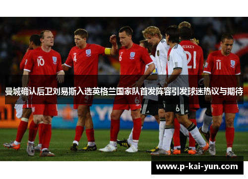 曼城确认后卫刘易斯入选英格兰国家队首发阵容引发球迷热议与期待 曼城确认后卫刘易斯入选英格兰国家队首发阵容引发球迷热议与期待